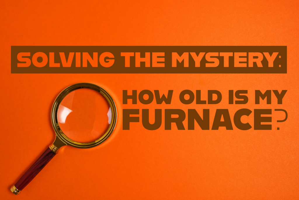 SOLVING THE MYSTERY HOW OLD IS MY FURNACE?